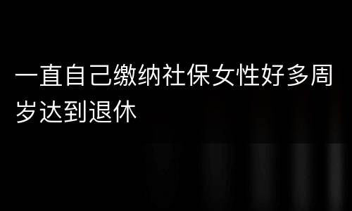 一直自己缴纳社保女性好多周岁达到退休