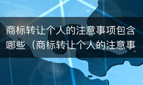 商标转让个人的注意事项包含哪些（商标转让个人的注意事项包含哪些项目）