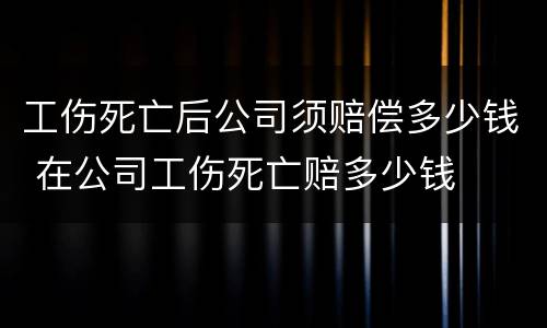 工伤死亡后公司须赔偿多少钱 在公司工伤死亡赔多少钱