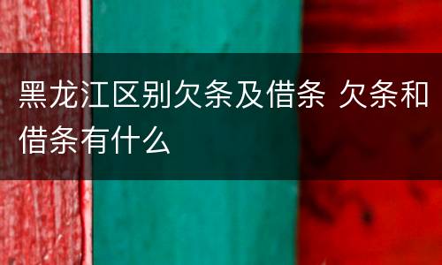 黑龙江区别欠条及借条 欠条和借条有什么