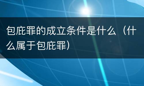 包庇罪的成立条件是什么（什么属于包庇罪）