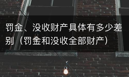 罚金、没收财产具体有多少差别（罚金和没收全部财产）