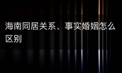 海南同居关系、事实婚姻怎么区别