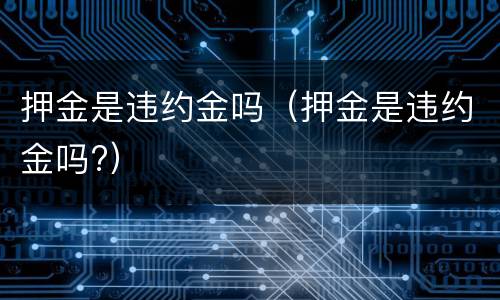 押金是违约金吗（押金是违约金吗?）