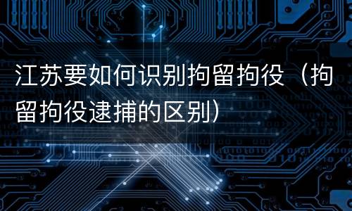 江苏要如何识别拘留拘役（拘留拘役逮捕的区别）