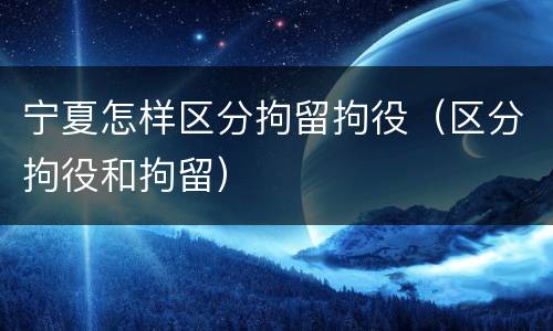 宁夏怎样区分拘留拘役（区分拘役和拘留）
