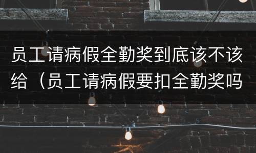 员工请病假全勤奖到底该不该给（员工请病假要扣全勤奖吗）