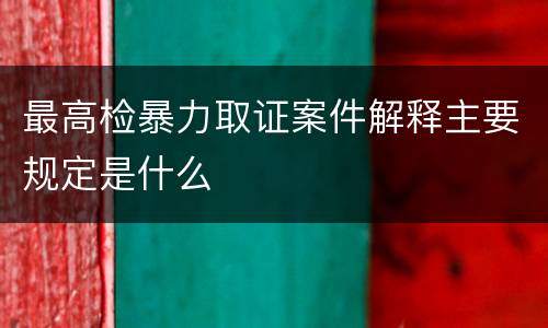 最高检暴力取证案件解释主要规定是什么