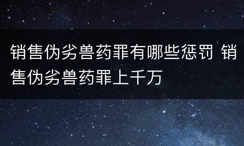 销售伪劣兽药罪有哪些惩罚 销售伪劣兽药罪上千万