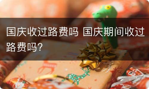 国庆收过路费吗 国庆期间收过路费吗?