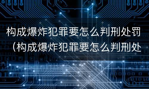 构成爆炸犯罪要怎么判刑处罚（构成爆炸犯罪要怎么判刑处罚的）