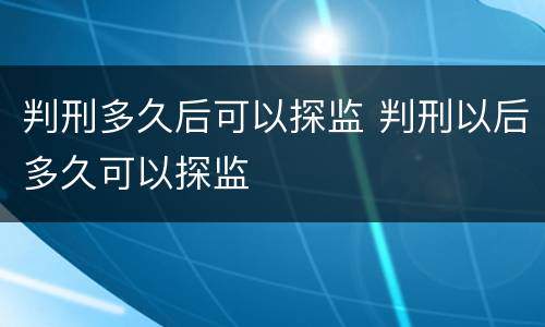 判刑多久后可以探监 判刑以后多久可以探监