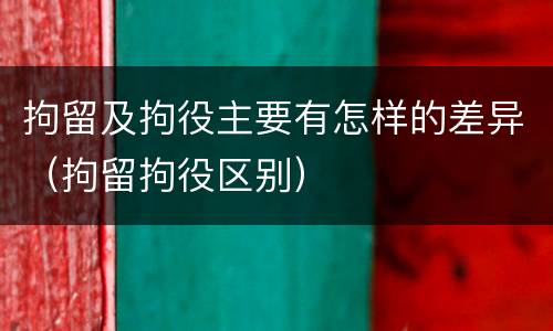 拘留及拘役主要有怎样的差异（拘留拘役区别）