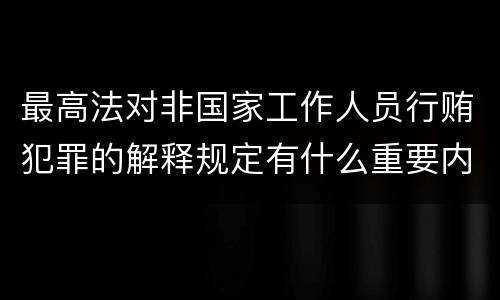 最高法对非国家工作人员行贿犯罪的解释规定有什么重要内容