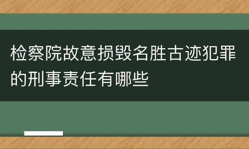 检察院故意损毁名胜古迹犯罪的刑事责任有哪些