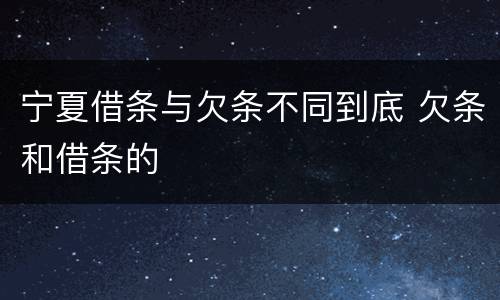 宁夏借条与欠条不同到底 欠条和借条的