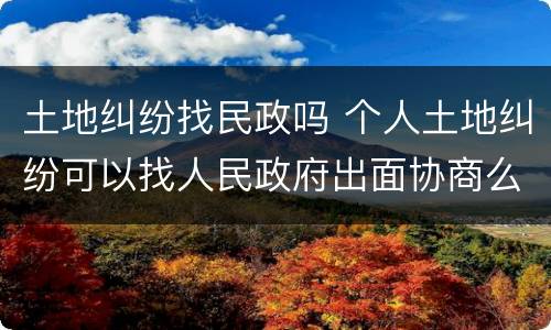 土地纠纷找民政吗 个人土地纠纷可以找人民政府出面协商么?