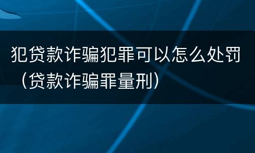 犯贷款诈骗犯罪可以怎么处罚（贷款诈骗罪量刑）