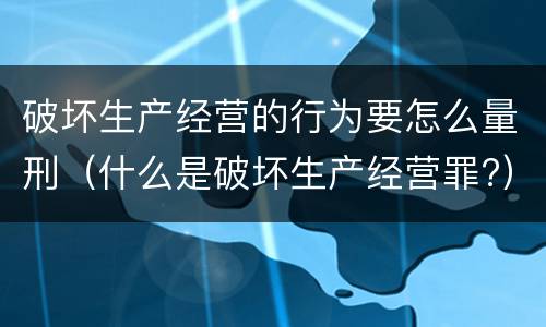 破坏生产经营的行为要怎么量刑（什么是破坏生产经营罪?）