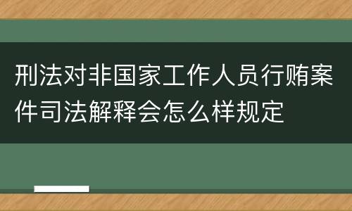 刑法对非国家工作人员行贿案件司法解释会怎么样规定
