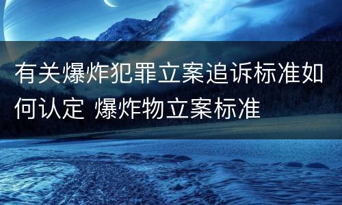 有关爆炸犯罪立案追诉标准如何认定 爆炸物立案标准