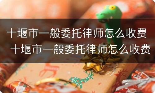 十堰市一般委托律师怎么收费 十堰市一般委托律师怎么收费的
