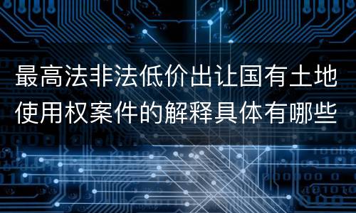 最高法非法低价出让国有土地使用权案件的解释具体有哪些规定