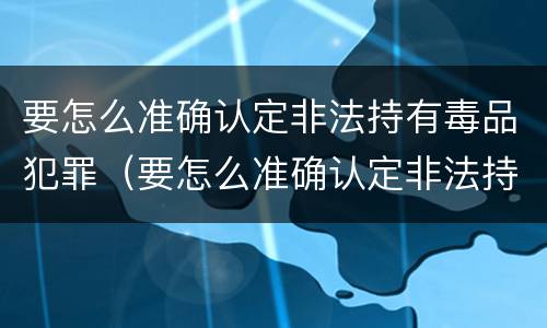 要怎么准确认定非法持有毒品犯罪（要怎么准确认定非法持有毒品犯罪行为）