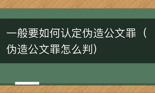 一般要如何认定伪造公文罪（伪造公文罪怎么判）