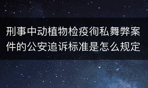 刑事中动植物检疫徇私舞弊案件的公安追诉标准是怎么规定