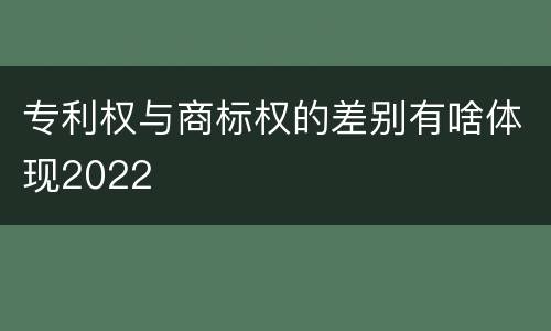 专利权与商标权的差别有啥体现2022