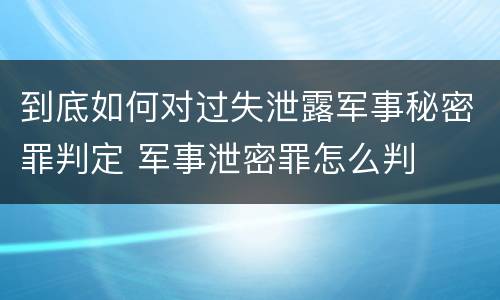 到底如何对过失泄露军事秘密罪判定 军事泄密罪怎么判
