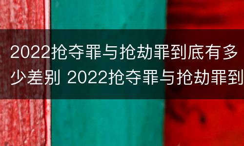 2022抢夺罪与抢劫罪到底有多少差别 2022抢夺罪与抢劫罪到底有多少差别呢