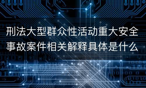 刑法大型群众性活动重大安全事故案件相关解释具体是什么内容