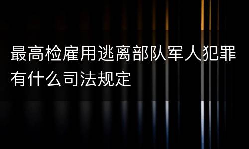 最高检雇用逃离部队军人犯罪有什么司法规定