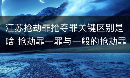 江苏抢劫罪抢夺罪关键区别是啥 抢劫罪一罪与一般的抢劫罪区别