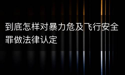 到底怎样对暴力危及飞行安全罪做法律认定