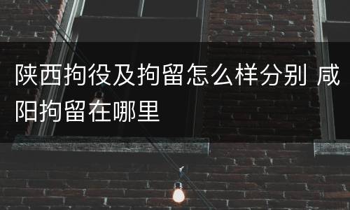 陕西拘役及拘留怎么样分别 咸阳拘留在哪里