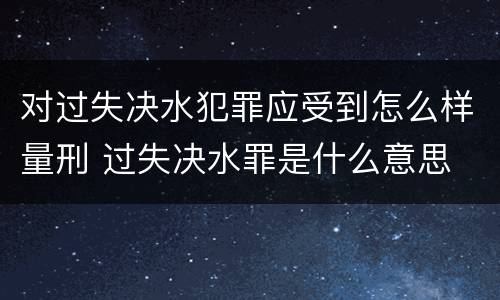 对过失决水犯罪应受到怎么样量刑 过失决水罪是什么意思