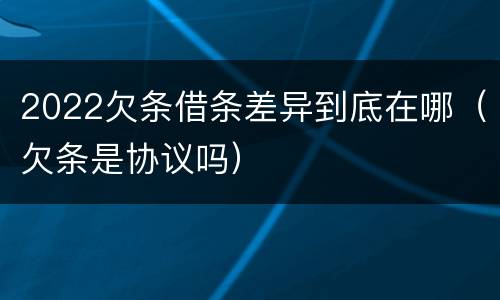 2022欠条借条差异到底在哪（欠条是协议吗）