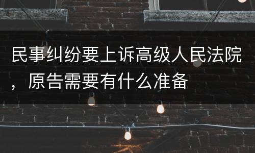 民事纠纷要上诉高级人民法院，原告需要有什么准备