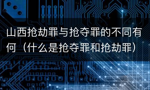 山西抢劫罪与抢夺罪的不同有何（什么是抢夺罪和抢劫罪）