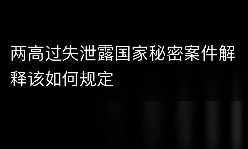 两高过失泄露国家秘密案件解释该如何规定
