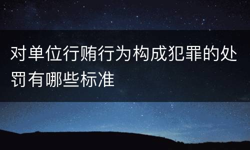 对单位行贿行为构成犯罪的处罚有哪些标准