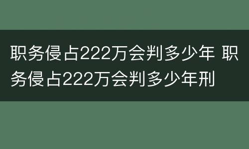 职务侵占222万会判多少年 职务侵占222万会判多少年刑