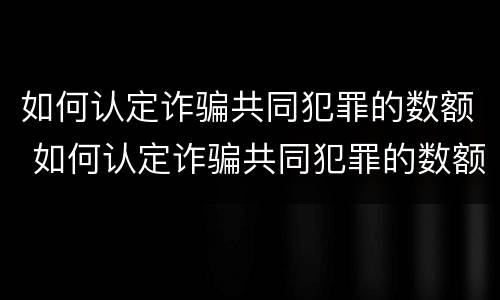 如何认定诈骗共同犯罪的数额 如何认定诈骗共同犯罪的数额标准