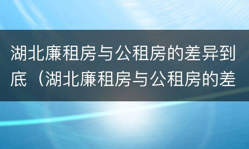 湖北廉租房与公租房的差异到底（湖北廉租房与公租房的差异到底是什么）