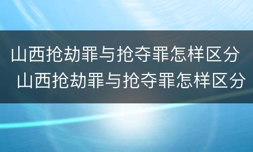 山西抢劫罪与抢夺罪怎样区分 山西抢劫罪与抢夺罪怎样区分判刑