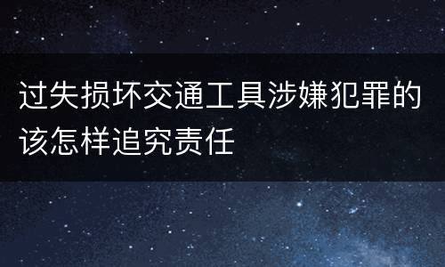 过失损坏交通工具涉嫌犯罪的该怎样追究责任