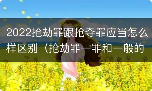 2022抢劫罪跟抢夺罪应当怎么样区别（抢劫罪一罪和一般的抢劫罪）